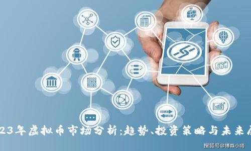 2023年虚拟币市场分析：趋势、投资策略与未来展望
