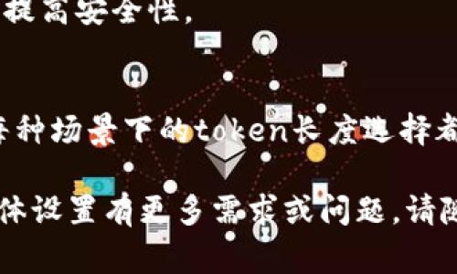 在不同的应用场景中，token的位数设置通常取决于具体需求，如安全性、性能和用户体验等。以下是关于token位数选择的一些考虑及其影响。

什么是Token？
Token是一种用于在用户和服务提供者之间传递的信息单元。它可以用来验证身份、确保安全性、传递授权信息等。Token通常包含了用户的身份信息、权限级别以及一些其他元数据。

Token的位数选择因素
1. 安全性：Token的位数越多，暴力破解的难度越大。通常建议采用至少256位的token，以确保其安全性。
2. 性能：过长的token会导致存储和传输的负担，在某些情况下，可能会影响系统的性能。
3. 用户体验：用户在输入token（如多重身份验证）时，过长的token可能会让用户感到困惑或不便，进而影响体验。

常见的token位数选择
对于大多数应用场景，建议token长度设置在32到512位之间。具体选择可以基于所需的安全等级、性能考虑和用户体验来决定。

Token生成的最佳实践
1. 使用加密算法：使用如SHA-256这样的强加密算法生成Token。
2. 定期更换Token：根据安全策略，定期更新token以防止长期使用造成的安全隐患。
3. 限制Token的存活时间：为token设置过期时间，尤其是在敏感操作中，以提高安全性。

Token的使用场景
Token被广泛用于身份验证、API访问控制、单点登录和OAuth授权等场景。每种场景下的token长度选择都可能略有不同，具体取决于该场景的安全性和性能需求。

希望以上信息能够为您在设置token位数时提供帮助。如果您对token的具体设置有更多需求或问题，请随时告知！