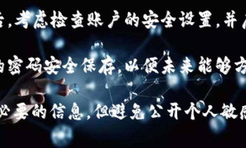 在密码丢失的情况下，处理步骤通常取决于所使用的平台或服务。以下是一般步骤：

1. **找回密码**：大多数平台会提供找回密码的选项。点击“忘记密码？”链接，并按照指示操作。

2. **验证身份**：通常会要求通过电子邮件、短信或安全问题来验证身份。

3. **重设密码**：一旦身份得到验证，可以创建一个新的密码。

4. **联系支持**：如果以上步骤无法解决问题，建议联系客服支持，以获得更多帮助。

5. **安全性检查**：密码更改后，考虑检查账户的安全设置，并启用两步验证，以增强安全性。

6. **记录新密码**：记得把新的密码安全保存，以便未来能够方便地访问账户。

确保在寻找帮助的过程中提供必要的信息，但避免公开个人敏感信息，以防身份被盗。