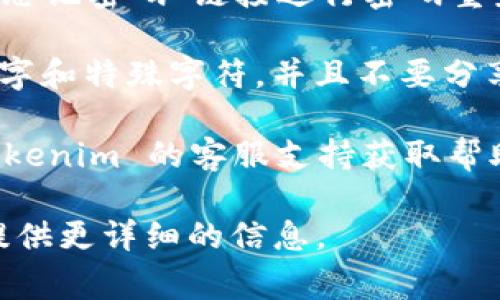 看起来你遇到了关于 tokenim 的问题。如果你在使用 tokenim 相关的服务或应用时需要输入密码，通常这是为了保护你的账户安全。

这里有几个一般性建议：

1. **检查密码**: 确保你输入的密码是正确的，并且确认没有开启大写锁定（Caps Lock）。

2. **密码重置**: 如果你忘记了密码，通常可以通过“忘记密码”链接进行密码重置。

3. **安全性**: 确保你的密码是强密码，包含字母、数字和特殊字符，并且不要分享给他人。

4. **客服支持**: 如果问题仍然存在，建议你联系 tokenim 的客服支持获取帮助。

如果你有更多具体的问题或者需要进一步的帮助，请提供更详细的信息。