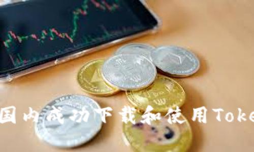 ### 如何在国内成功下载和使用Tokenim：完整指南