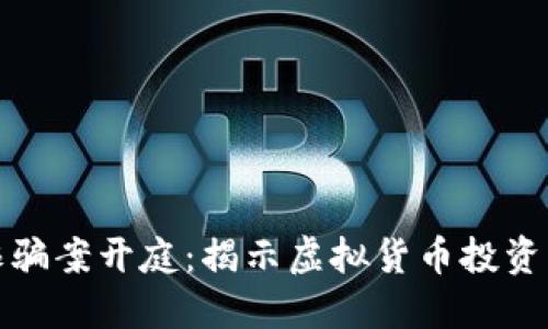 东阳特大虚拟币诈骗案开庭:揭示虚拟货币投资的风险与防范措施