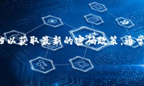 Tokenim 的密码具体长度和要求可能会随着平台的更新而变化，因此建议您直接检查 Tokenim 官方网站或相关文档以获取最新的密码政策。通常，安全平台会建议使用8位或更长的复杂密码，包含大写字母、小写字母、数字和特殊字符。这有助于增强账号的安全性。

如果您有其他相关问题或需要其他信息，请告诉我！